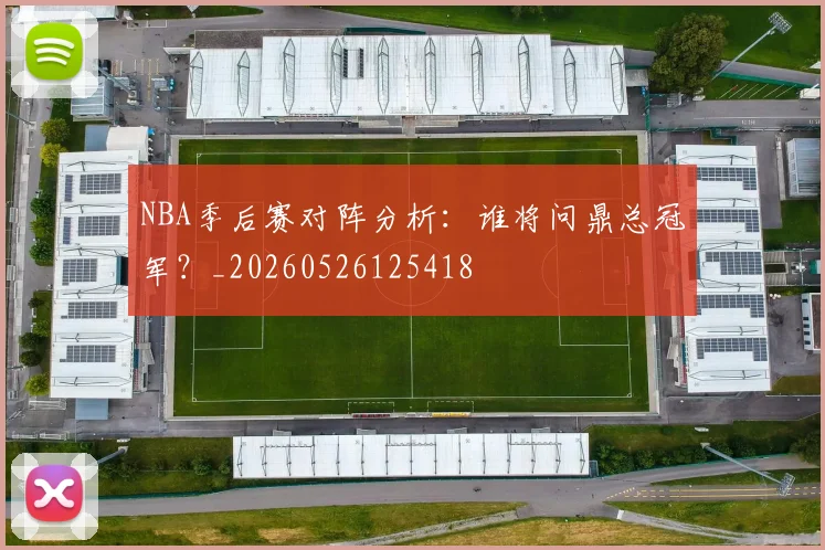 NBA季后赛对阵分析：谁将问鼎总冠军？_20260526125418