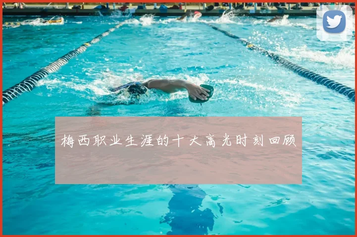 梅西职业生涯的十大高光时刻回顾
