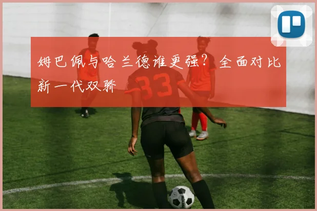 姆巴佩与哈兰德谁更强？全面对比新一代双骄