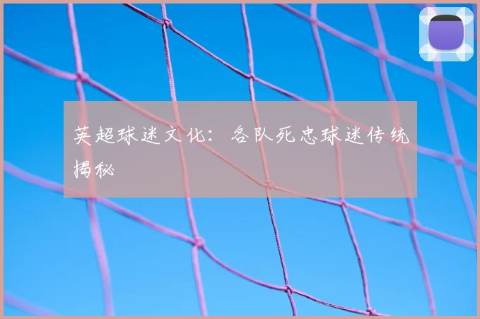 英超球迷文化：各队死忠球迷传统揭秘