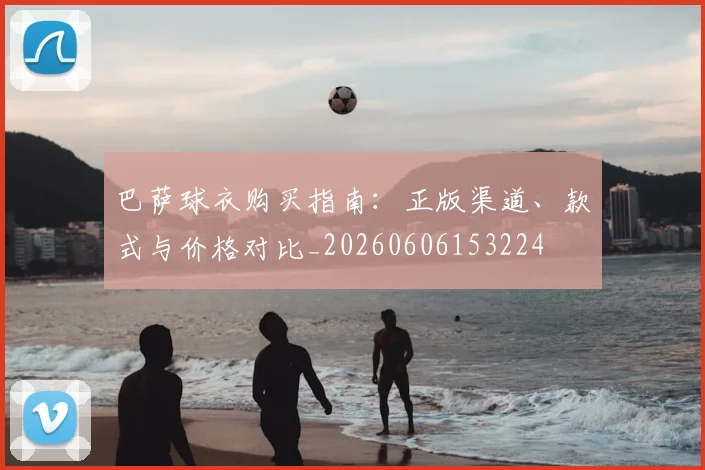 巴萨球衣购买指南：正版渠道、款式与价格对比_20260606153224