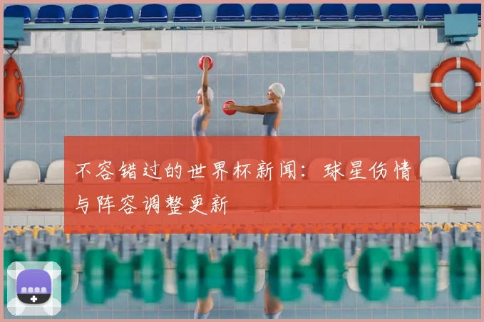 不容错过的世界杯新闻:球星伤情与阵容调整更新