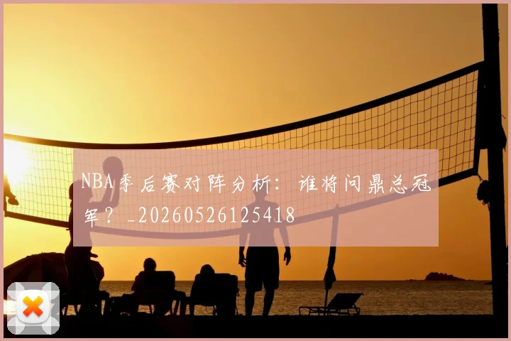 NBA季后赛对阵分析:谁将问鼎总冠军?_20260526125418