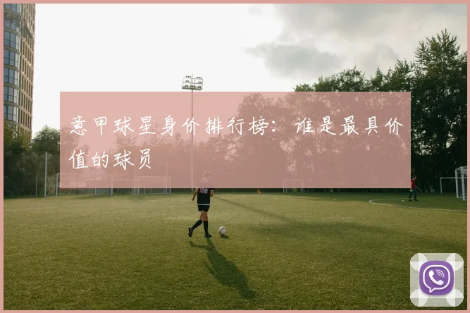 意甲球星身价排行榜:谁是最具价值的球员
