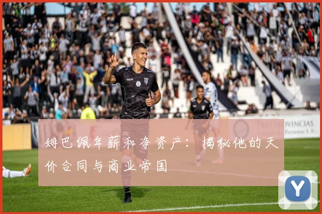 姆巴佩年薪和净资产:揭秘他的天价合同与商业帝国