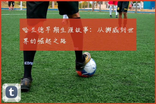 哈兰德早期生涯故事：从挪威到世界的崛起之路