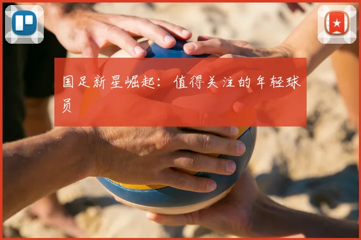 国足新星崛起：值得关注的年轻球员