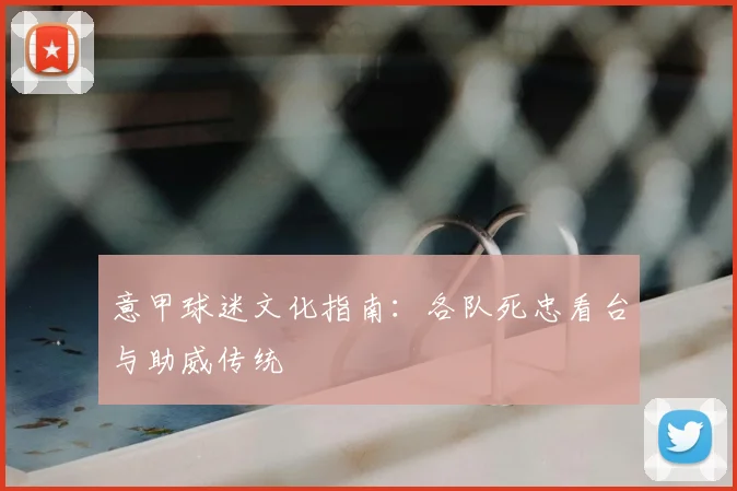 意甲球迷文化指南:各队死忠看台与助威传统