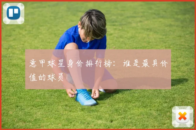 意甲球星身价排行榜：谁是最具价值的球员