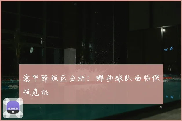 意甲降级区分析:哪些球队面临保级危机