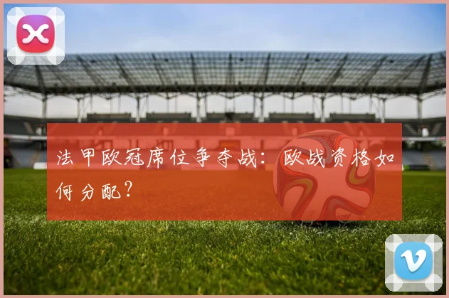 法甲欧冠席位争夺战:欧战资格如何分配?