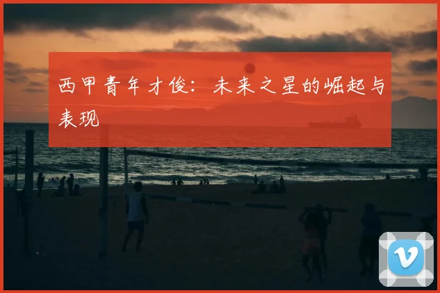 西甲青年才俊:未来之星的崛起与表现